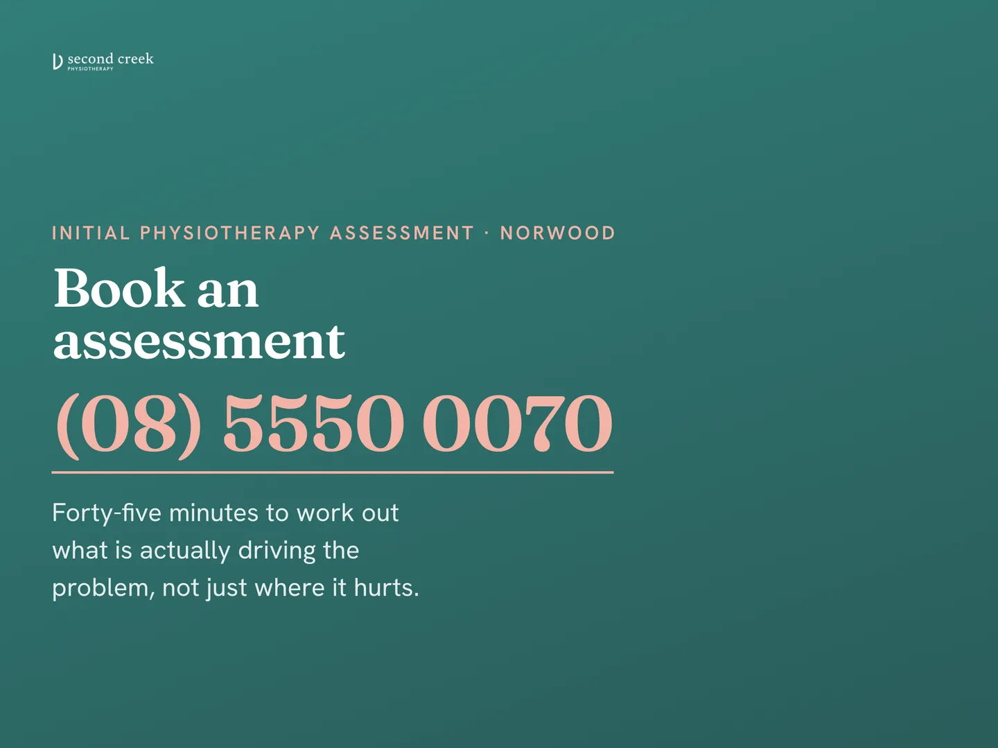 Second Creek Physiotherapy social post: Forty-five minutes to work out what is actually driving the problem, not just where it hurts. Book an assessment. Call (08) 5550 0070. Secon…